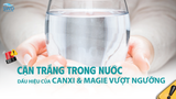 CẶN TRẮNG TRONG NƯỚC – DẤU HIỆU CỦA CANXI & MAGIE VƯỢT NGƯỠNG!
