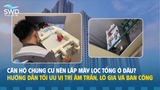 Căn hộ chung cư nên lắp máy lọc tổng ở đâu? Hướng dẫn tối ưu vị trí âm trần, lô gia và ban công