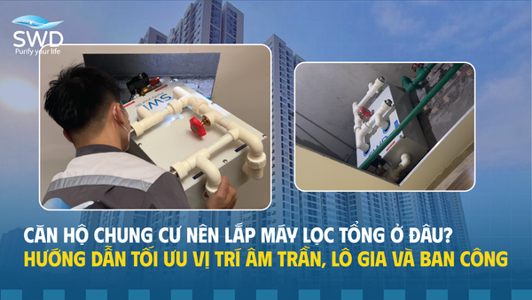 Căn hộ chung cư nên lắp máy lọc tổng ở đâu? Hướng dẫn tối ưu vị trí âm trần, lô gia và ban công