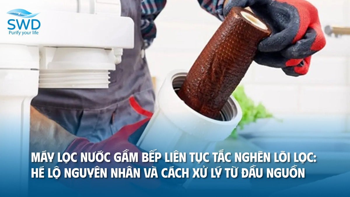 Máy lọc nước gầm bếp liên tục tắc nghẽn lõi lọc: Hé lộ nguyên nhân và cách xử lý từ đầu nguồn
