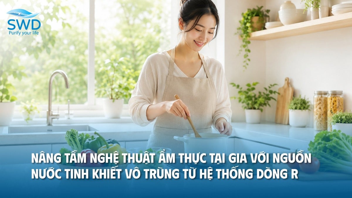 Nâng tầm nghệ thuật ẩm thực tại gia với nguồn nước tinh khiết vô trùng từ hệ thống SWD R-Series