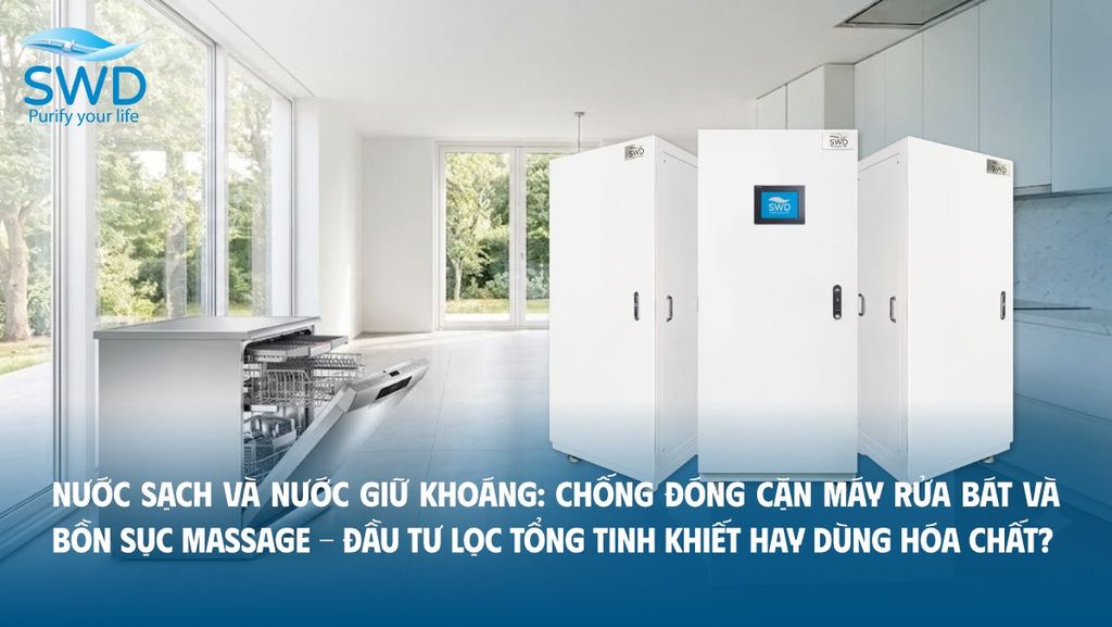 Nước sạch và Nước giữ khoáng: Chống đóng cặn máy rửa bát và bồn sục massage - Đầu tư lọc tổng tinh khiết hay dùng hóa chất?