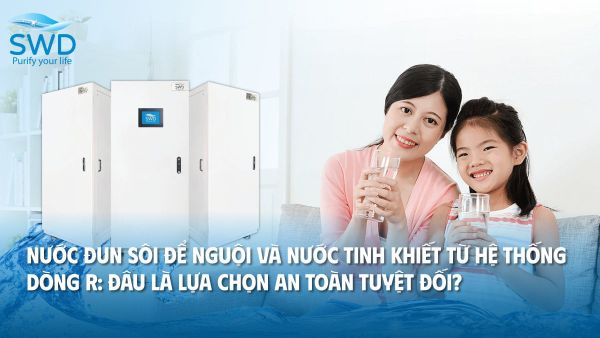 Nước đun sôi để nguội và Nước tinh khiết từ hệ thống Dòng R: Đâu là lựa chọn an toàn tuyệt đối?