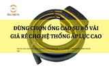 Đừng chọn ống cao su bố vải giá rẻ cho hệ thống áp lực cao