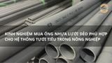 Kinh nghiệm mua ống nhựa lưới dẻo phù hợp cho hệ thống tưới tiêu trong nông nghiệp