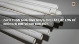 Cách chọn mua ống nhựa chịu áp lực lớn để không bị bục vỡ khi bơm hút