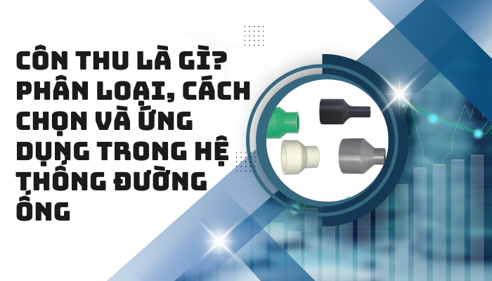 Côn thu là gì? Phân loại, cách chọn và ứng dụng trong hệ thống đường ống