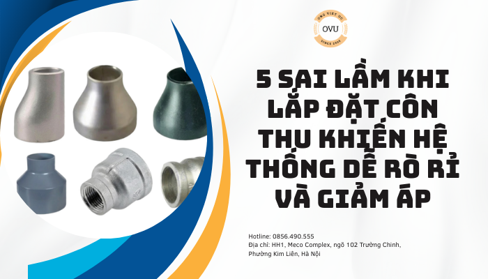 5 sai lầm khi lắp đặt côn thu khiến hệ thống dễ rò rỉ và giảm áp