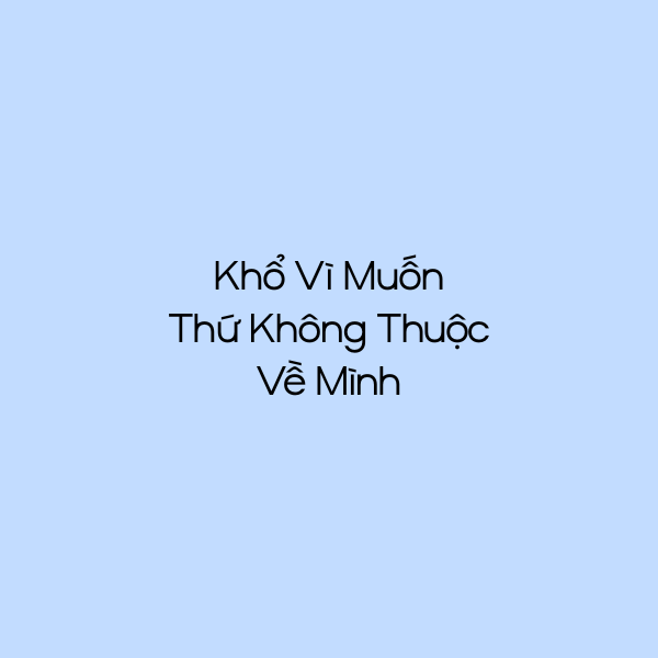 Khổ Vì Muốn Thứ Không Thuộc Về Mình