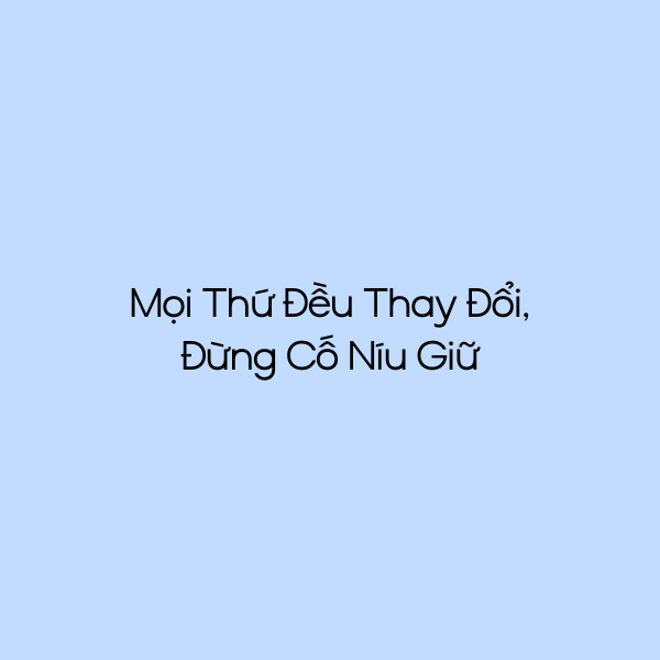 Mọi Thứ Đều Thay Đổi, Đừng Cố Níu Giữ