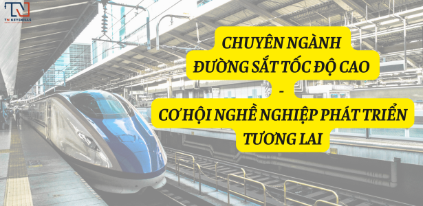 CHUYÊN NGÀNH ĐƯỜNG SẮT TỐC ĐỘ CAO - CƠ HỘI NGHỀ NGHIỆP PHÁT TRIỂN TƯƠNG LAI