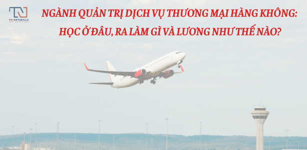 NGÀNH QUẢN TRỊ DỊCH VỤ THƯƠNG MẠI HÀNG KHÔNG: HỌC Ở ĐÂU, RA LÀM GÌ VÀ LƯƠNG NHƯ THẾ NÀO?