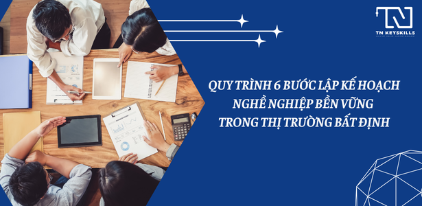 QUY TRÌNH 6 BƯỚC LẬP KẾ HOẠCH NGHỀ NGHIỆP BỀN VỮNG TRONG THỊ TRƯỜNG BẤT ĐỊNH