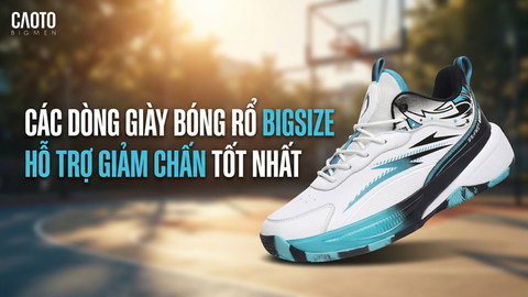 Các dòng giày bóng rổ bigsize hỗ trợ giảm chấn tốt nhất cho nam chân to