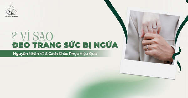Tại Sao Đeo Trang Sức Bị Ngứa? Nguyên Nhân Và 5 Cách Khắc Phục Hiệu Quả