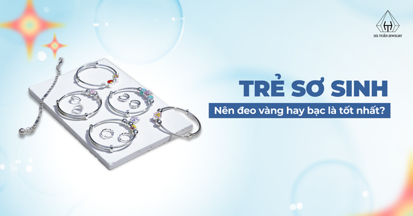 Trẻ sơ sinh nên đeo vàng hay bạc là tốt nhất? Hà Tuấn Jewelry giải đáp