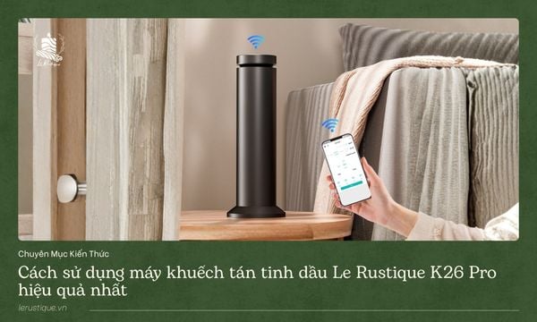 Cách Sử Dụng Máy Khuếch Tán Tinh Dầu Le Rustique K26PRO Hiệu Quả Nhất