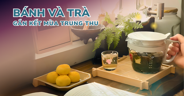 BÁNH VÀ TRÀ - HƯƠNG VỊ GẮN KẾT MÙA TRUNG THU