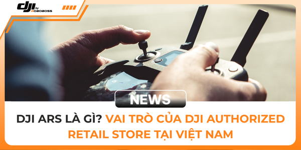DJI ARS LÀ GÌ? VAI TRÒ CỦA DJI AUTHORIZED RETAIL STORE TẠI VIỆT NAM