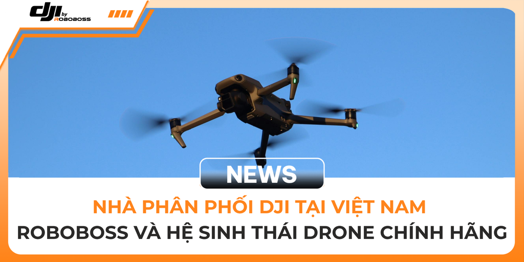 NHÀ PHÂN PHỐI DJI TẠI VIỆT NAM – ROBOBOSS VÀ HỆ SINH THÁI DRONE CHÍNH HÃNG