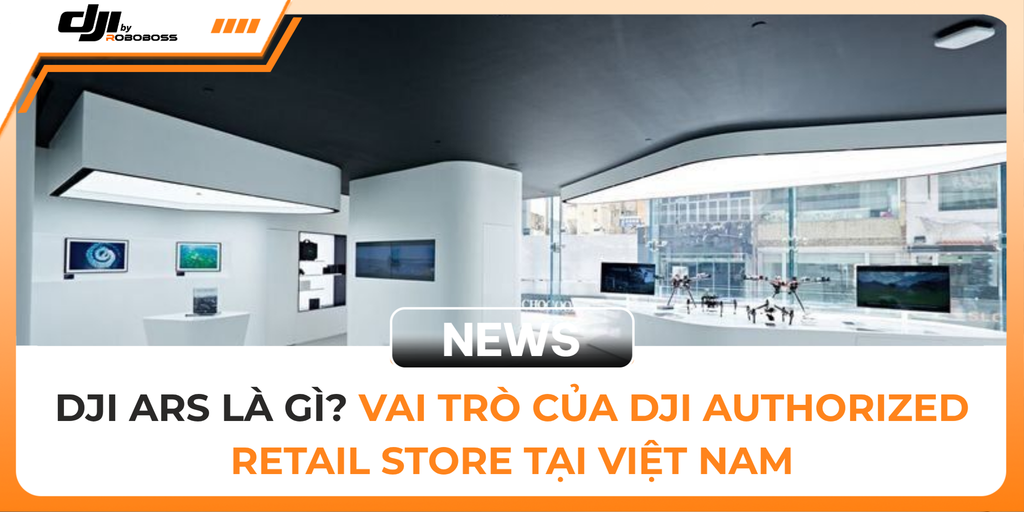 DJI ARS LÀ GÌ? VAI TRÒ CỦA DJI AUTHORIZED RETAIL STORE TẠI VIỆT NAM