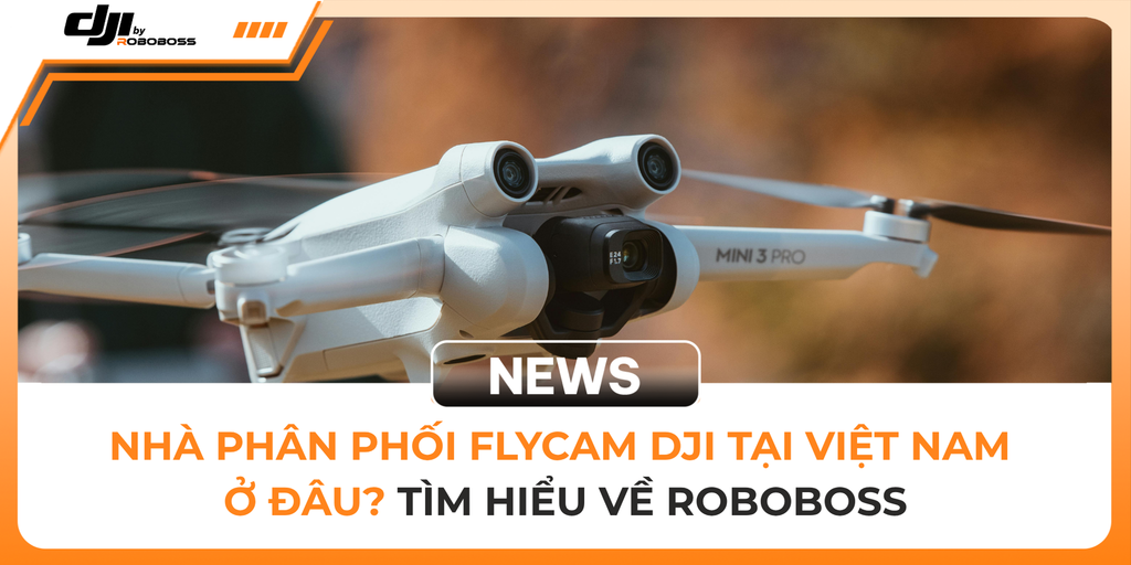 NHÀ PHÂN PHỐI FLYCAM DJI TẠI VIỆT NAM Ở ĐÂU? TÌM HIỂU VỀ ROBOBOSS