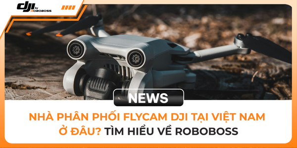 ROBOBOSS PHÂN PHỐI DJI TẠI VIỆT NAM – DRONE, FLYCAM VÀ GIẢI PHÁP CHO DOANH NGHIỆP