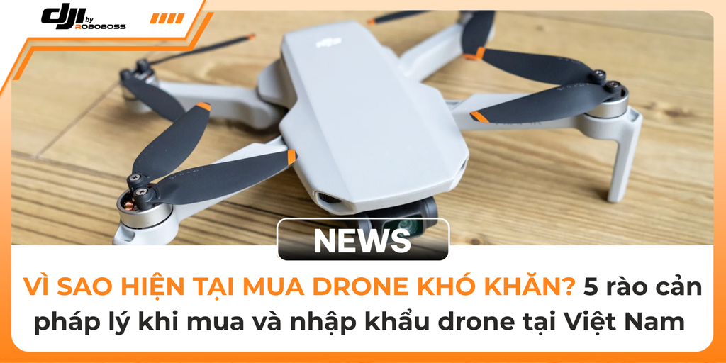 VÌ SAO HIỆN TẠI MUA DRONE KHÓ KHĂN? 5 rào cản pháp lý khi mua và nhập khẩu drone tại Việt Nam