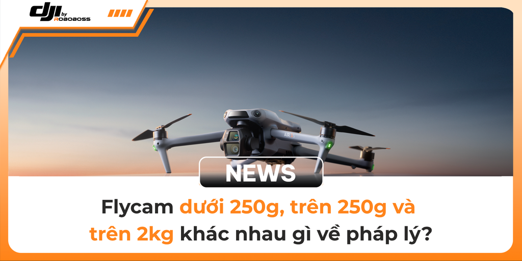 Flycam dưới 250g, trên 250g và trên 2kg khác nhau gì về pháp lý?