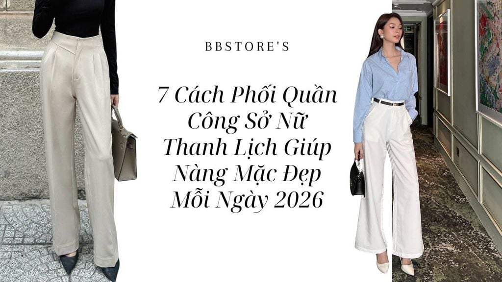 7 Cách Phối Quần Công Sở Nữ Thanh Lịch Giúp Nàng Mặc Đẹp Mỗi Ngày 2026