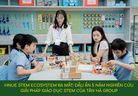 HNUE STEM ECOSYSTEM RA MẮT: DẤU ẤN 5 NĂM NGHIÊN CỨU GIẢI PHÁP GIÁO DỤC STEM CỦA Tân Hà Group