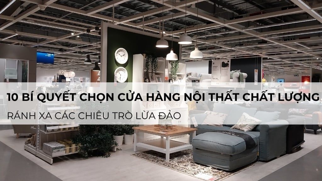 10 bí quyết chọn cửa hàng nội thất chất lượng, tránh xa chiêu trò lừa đảo