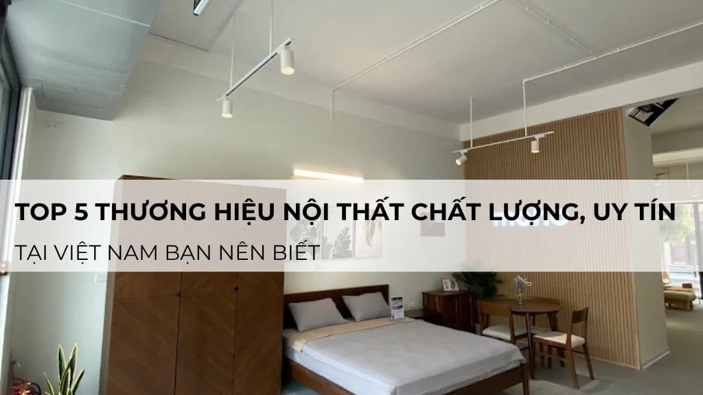 Top 5 thương hiệu nội thất chất lượng, uy tín tại Việt Nam bạn nên biết
