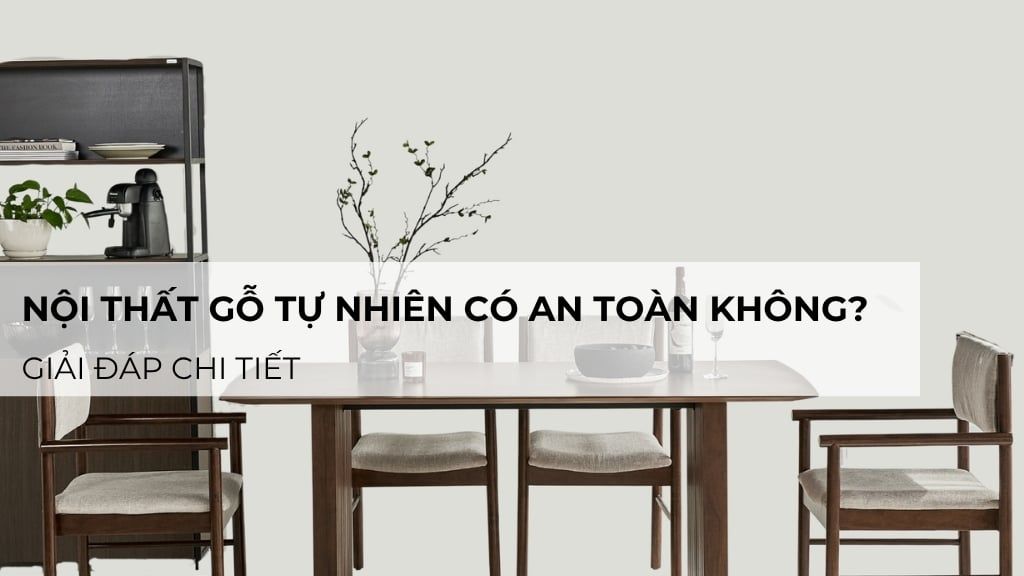 Nội thất gỗ tự nhiên có an toàn không? Giải đáp chi tiết