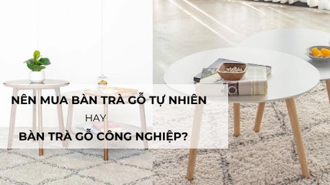 Nên mua bàn trà gỗ tự nhiên hay bàn trà gỗ công nghiệp?