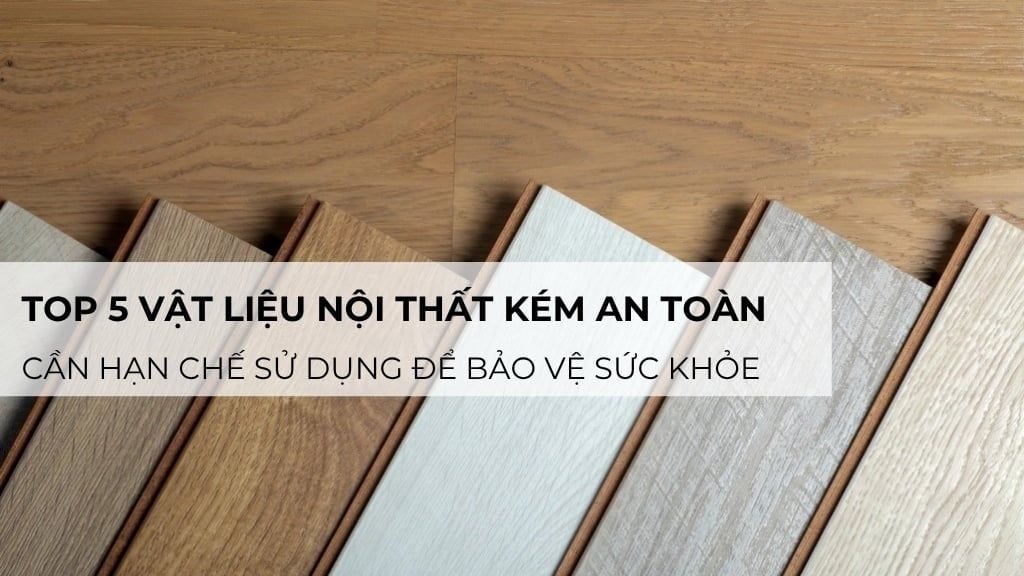 Top 5 vật liệu nội thất kém an toàn cần hạn chế sử dụng để bảo vệ sức khỏe