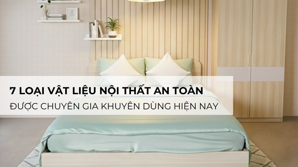 7 loại vật liệu nội thất an toàn được chuyên gia khuyên dùng hiện nay