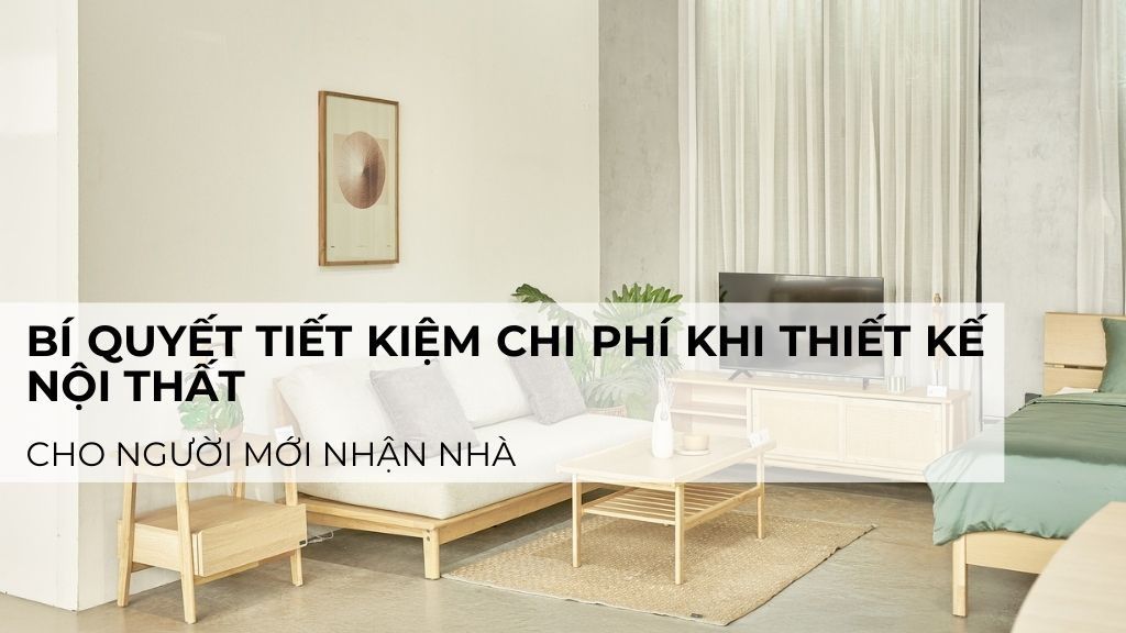 Bí quyết tiết kiệm chi phí khi thiết kế nội thất cho người mới nhận nhà