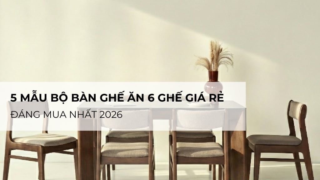 5 Mẫu Bộ Bàn Ghế Ăn 6 Ghế Giá Rẻ Đáng Mua Nhất 2026
