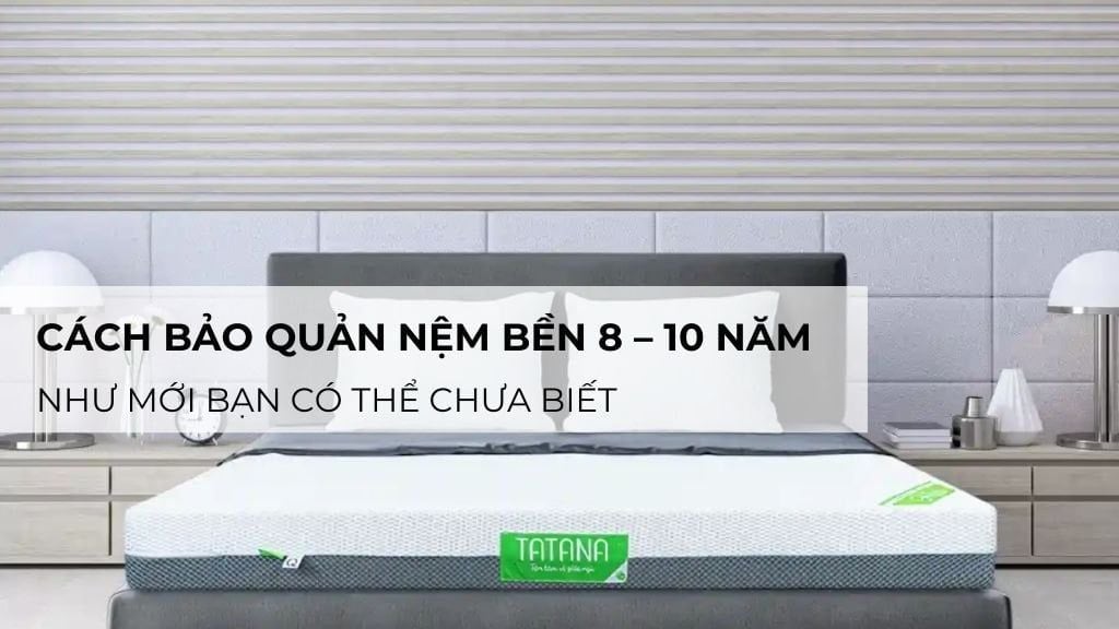 Cách bảo quản nệm bền 8 – 10 năm như mới bạn có thể chưa biết