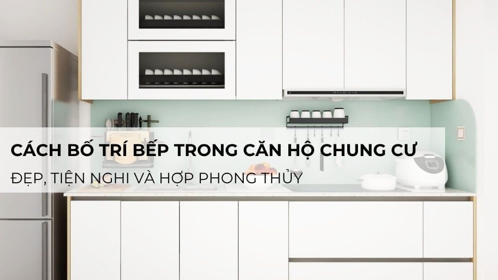 Cách bố trí bếp trong căn hộ chung cư đẹp, tiện nghi và hợp phong thủy