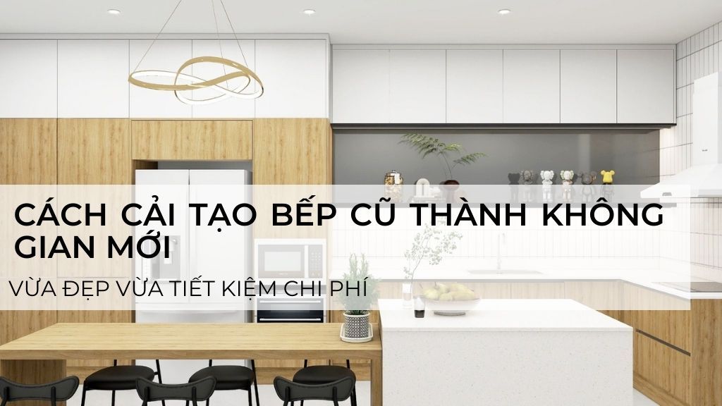 Cách cải tạo bếp cũ thành không gian mới vừa đẹp vừa tiết kiệm chi phí