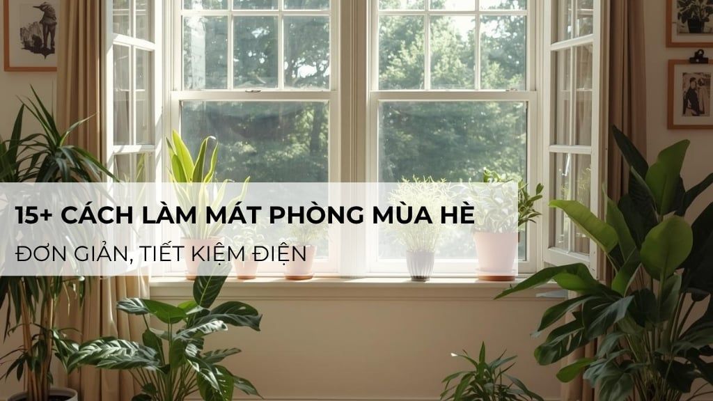 15+ cách làm mát phòng mùa hè đơn giản, tiết kiệm điện