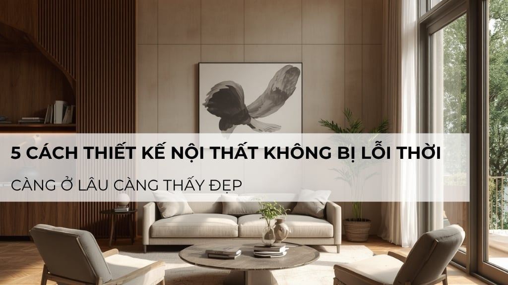 5 cách thiết kế nội thất không bị lỗi thời, càng ở lâu càng thấy đẹp