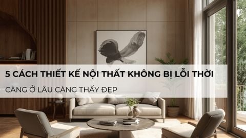 5 cách thiết kế nội thất không bị lỗi thời, càng ở lâu càng thấy đẹp