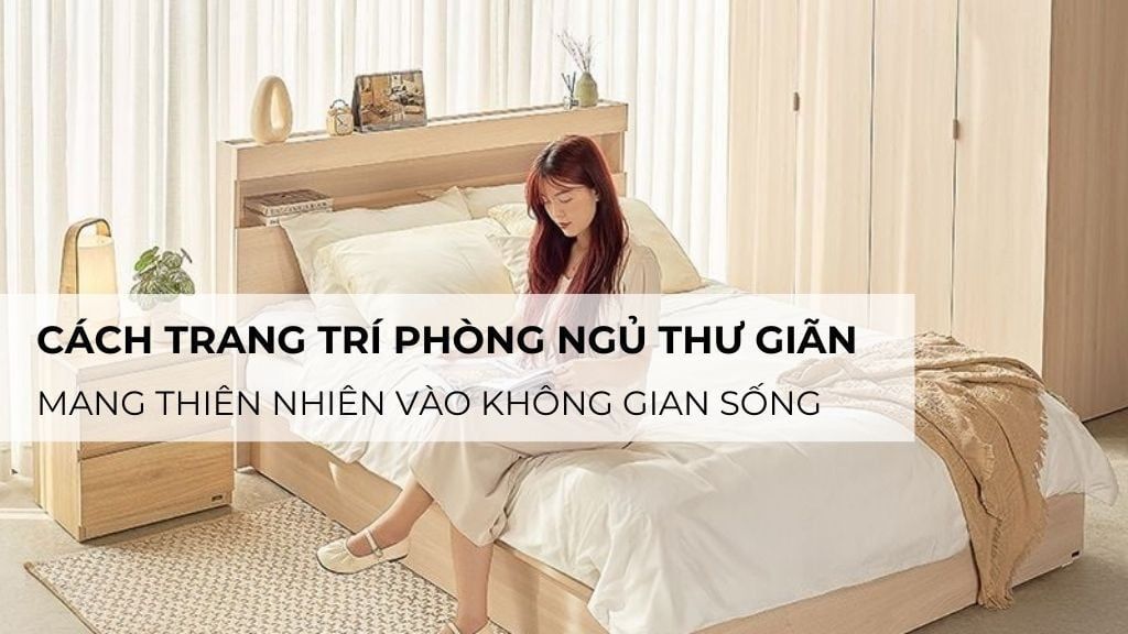 Cách trang trí phòng ngủ thư giãn: Mang thiên nhiên vào không gian sống