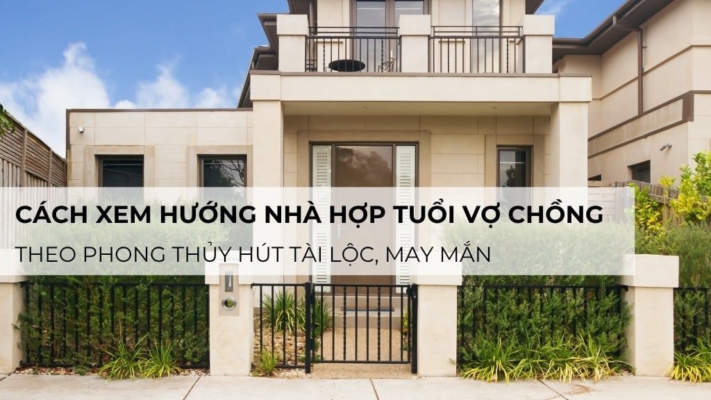 Cách xem hướng nhà hợp tuổi vợ chồng theo phong thủy tài lộc, may mắn