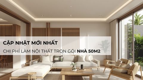 Chi phí làm nội thất trọn gói nhà 50m2: Cập nhật mới nhất