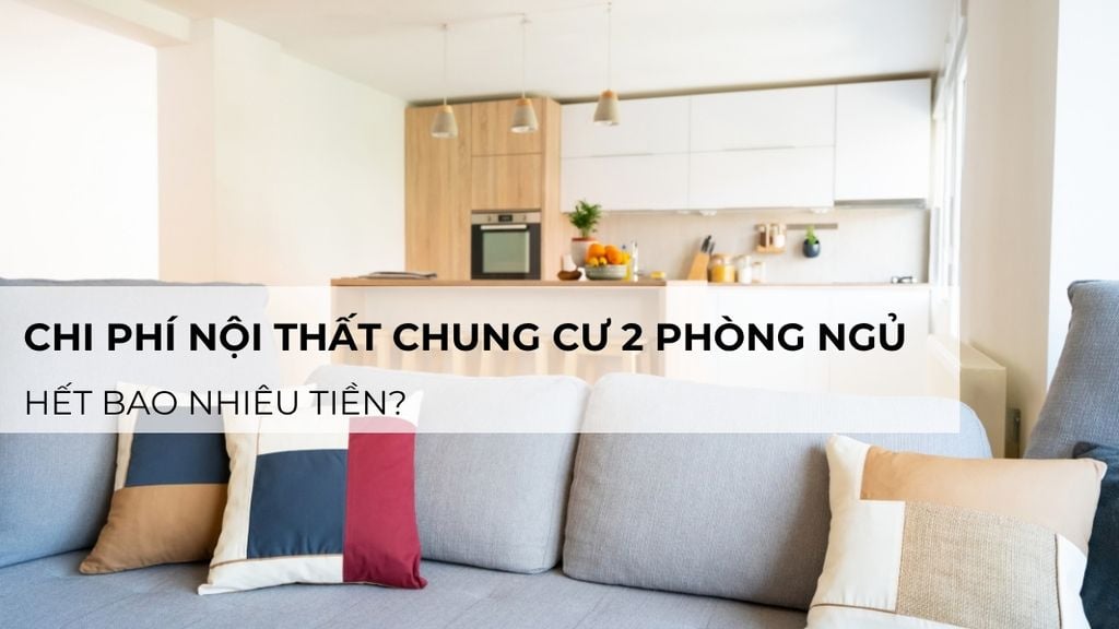 Chi phí nội thất chung cư 2 phòng ngủ hết bao nhiêu tiền? Cập nhật mới nhất
