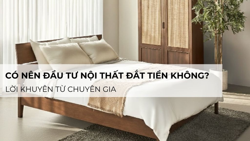 Có nên đầu tư nội thất đắt tiền không? Lời khuyên từ chuyên gia
